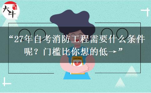 “27年自考消防工程需要什么条件呢？门槛比你想的低→”
