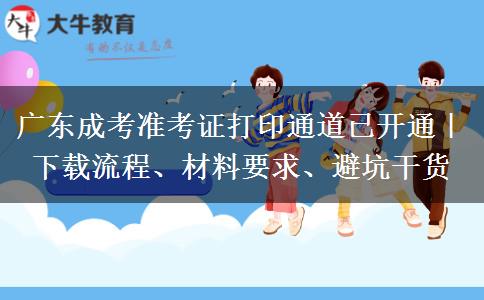 广东成考准考证打印通道已开通｜下载流程、材料要求、避坑干货