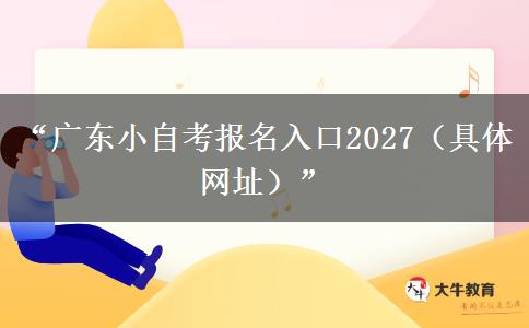 “广东小自考报名入口2027（具体网址）”