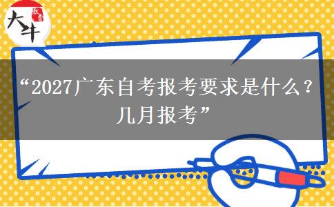 “2027广东自考报考要求是什么？几月报考”