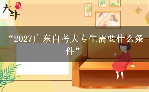 “2027广东自考大专生需要什么条件”