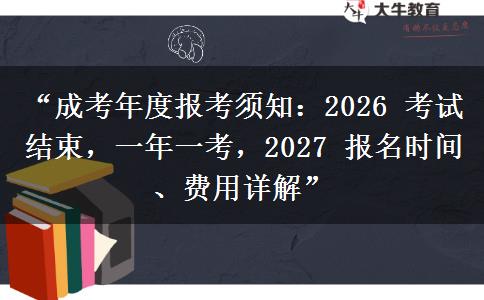 “成考年度报考须知：2026 考试结束，一年一考，2027 报名时间、费用详解”