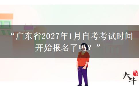 “广东省2027年1月自考考试时间开始报名了吗？”