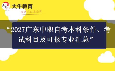“2027广东中职自考本科条件、考试科目及可报专业汇总” “2027广东中职自考本科条件、考试科目及可报专业汇总”