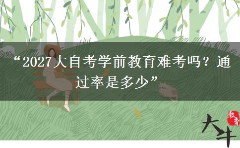 “2027大自考学前教育难考吗？通过率是多少”