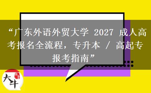 “广东外语外贸大学 2027 成人高考报名全流程，专升本 / 高起专报考指南”