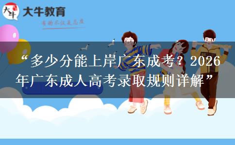 “多少分能上岸广东成考？2026 年广东成人高考录取规则详解”