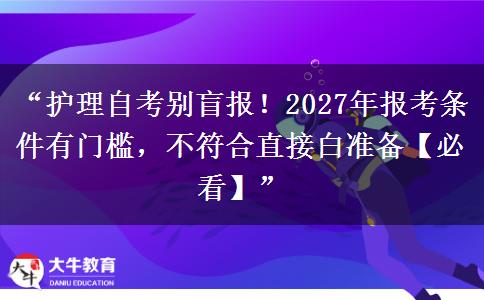 “护理自考别盲报！2027年报考条件有门槛，不符合直接白准备【必看】”