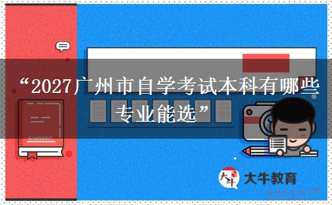 “2027广州市自学考试本科有哪些专业能选” “2027广州市自学考试本科有哪些专业能选”