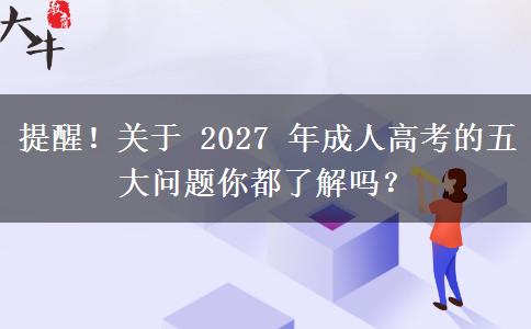 提醒！关于 2027 年成人高考的五大问题你都了解吗？