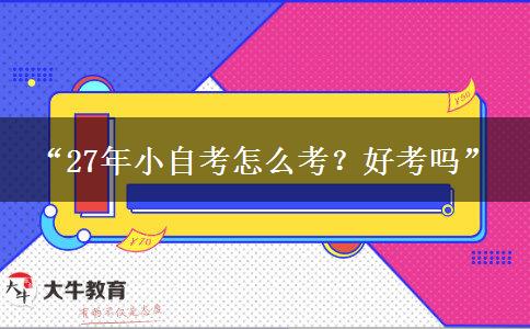 “27年小自考怎么考？好考吗”
