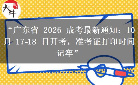 “广东省 2026 成考最新通知：10 月 17?18 日开考，准考证打印时间记牢”