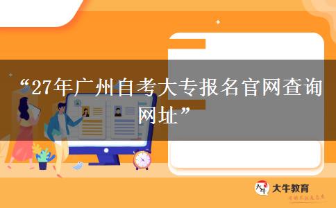 “27年广州自考大专报名官网查询网址”