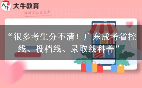 “很多考生分不清！广东成考省控线、投档线、录取线科普”