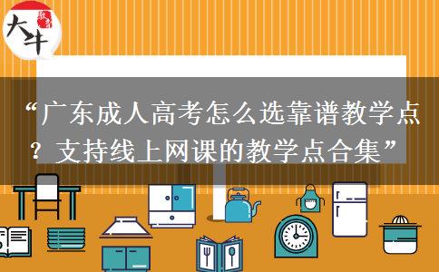 “广东成人高考怎么选靠谱教学点？支持线上网课的教学点合集”