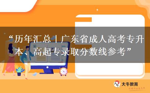 “历年汇总｜广东省成人高考专升本、高起专录取分数线参考”