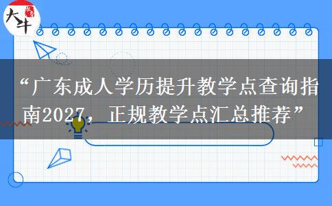 “广东成人学历提升教学点查询指南2027，正规教学点汇总推荐”