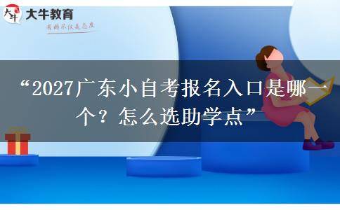 “2027广东小自考报名入口是哪一个？怎么选助学点”