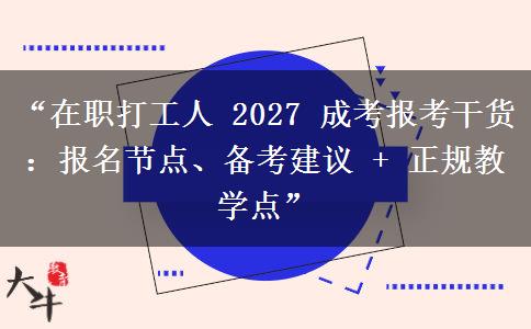 “在职打工人 2027 成考报考干货：报名节点、备考建议 + 正规教学点”