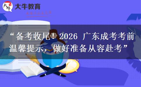 “备考收尾！2026 广东成考考前温馨提示，做好准备从容赴考”