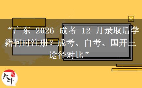 “广东 2026 成考 12 月录取后学籍何时注册？成考、自考、国开三途径对比”