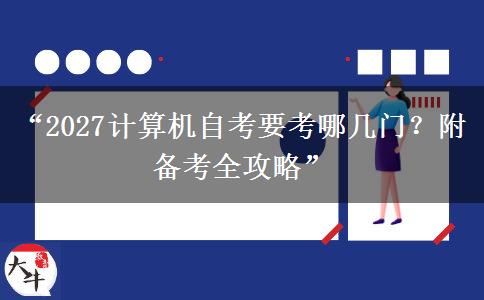 “2027计算机自考要考哪几门？附备考全攻略”