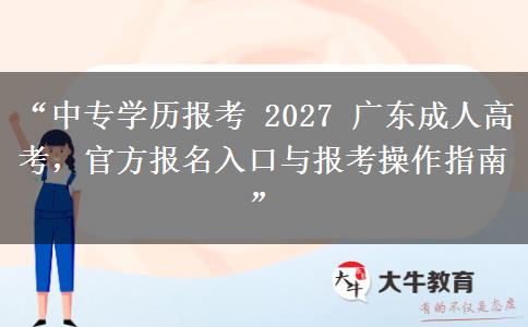 “中专学历报考 2027 广东成人高考，官方报名入口与报考操作指南”