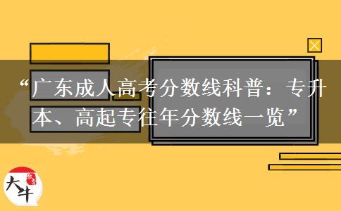 “广东成人高考分数线科普：专升本、高起专往年分数线一览”