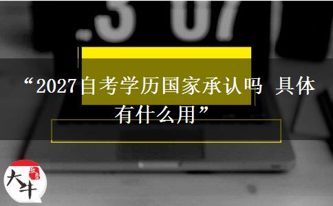 “2027自考学历国家承认吗 具体有什么用”