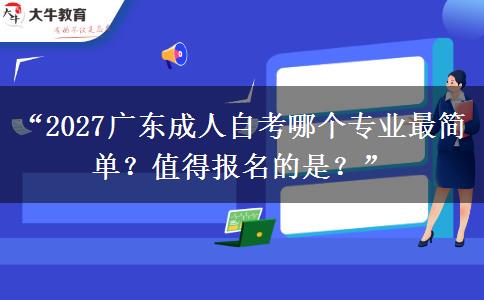 “2027广东成人自考哪个专业最简单？值得报名的是？”