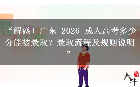 “解惑！广东 2026 成人高考多少分能被录取？录取流程及规则说明”