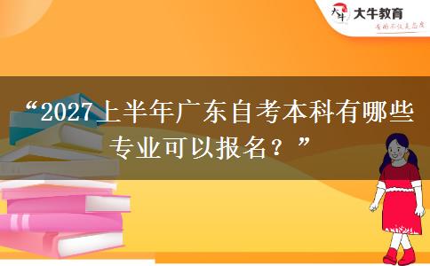 “2027上半年广东自考本科有哪些专业可以报名？”
