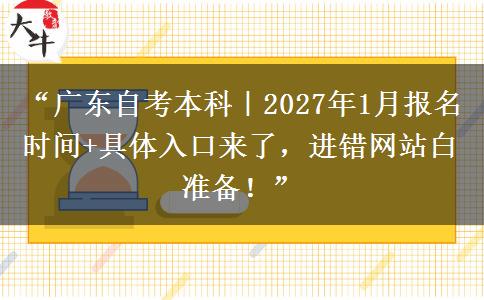 “广东自考本科｜2027年1月报名时间+具体入口来了，进错网站白准备！”