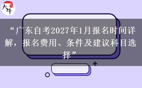 “广东自考2027年1月报名时间详解，报名费用、条件及建议科目选择”