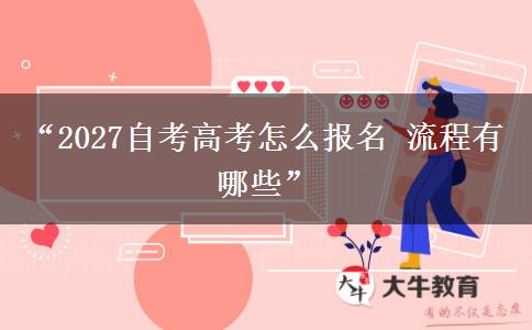 “2027自考高考怎么报名 流程有哪些” “2027自考高考怎么报名 流程有哪些”