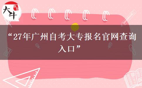 “27年广州自考大专报名官网查询入口”