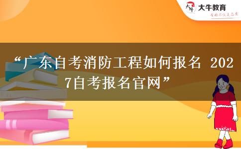 “广东自考消防工程如何报名 2027自考报名官网”