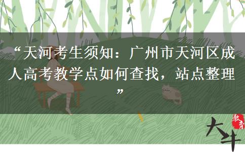 “天河考生须知：广州市天河区成人高考教学点如何查找，站点整理”
