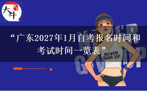 “广东2027年1月自考报名时间和考试时间一览表”