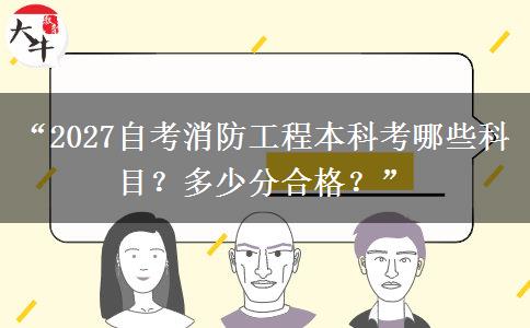 “2027自考消防工程本科考哪些科目？多少分合格？”