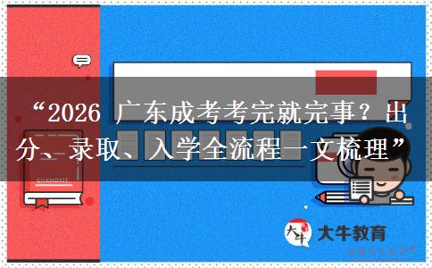 “2026 广东成考考完就完事？出分、录取、入学全流程一文梳理”