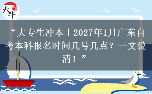 “大专生冲本｜2027年1月广东自考本科报名时间几号几点？一文说清！”