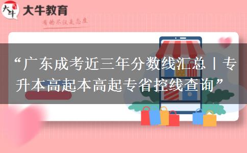 “广东成考近三年分数线汇总｜专升本高起本高起专省控线查询”