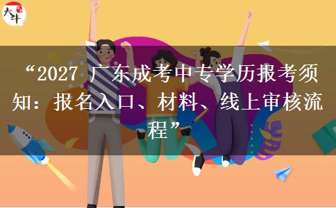 “2027 广东成考中专学历报考须知：报名入口、材料、线上审核流程”