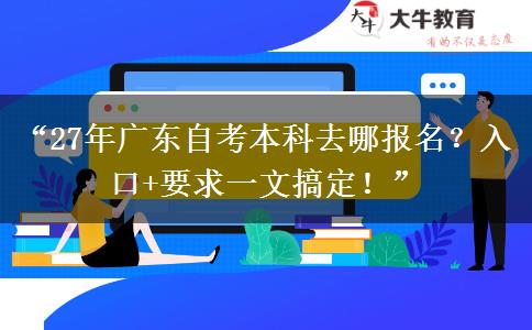 “27年广东自考本科去哪报名？入口+要求一文搞定！”