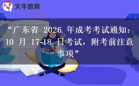 “广东省 2026 年成考考试通知：10 月 17?18 日考试，附考前注意事项”