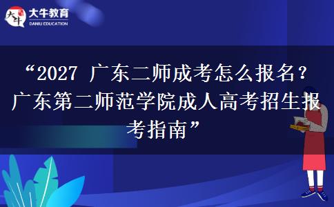 “2027 广东二师成考怎么报名？广东第二师范学院成人高考招生报考指南”