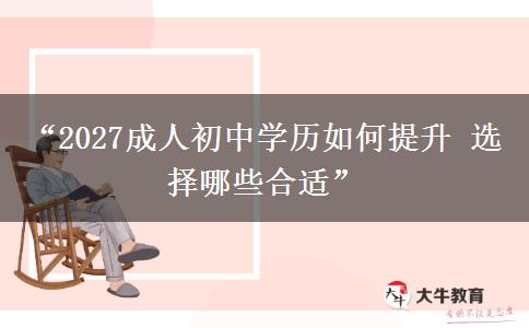 “2027成人初中学历如何提升 选择哪些合适”