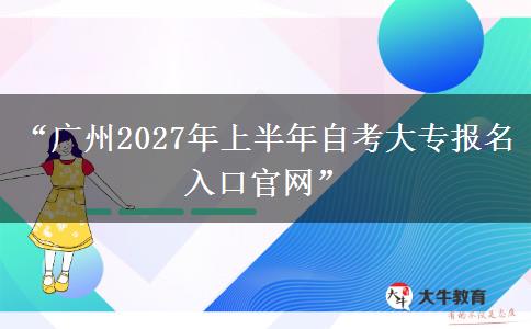 “广州2027年上半年自考大专报名入口官网”