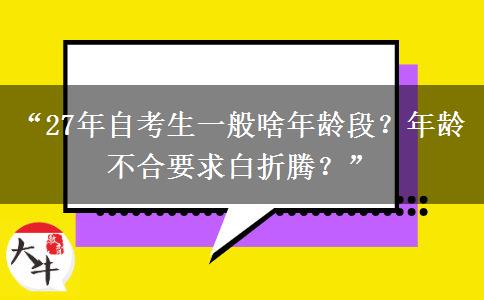 “27年自考生一般啥年龄段？年龄不合要求白折腾？”